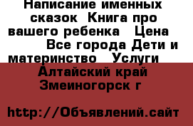 Написание именных сказок! Книга про вашего ребенка › Цена ­ 2 000 - Все города Дети и материнство » Услуги   . Алтайский край,Змеиногорск г.